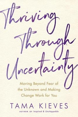 Thriving Through Uncertainty: Moving Beyond Fear of the Unknown and Making Change Work for You by Kieves, Tama