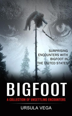 Bigfoot: Surprising Encounters With Bigfoot in the United States (A Collection of Unsettling Encounters) by Vega, Ursula