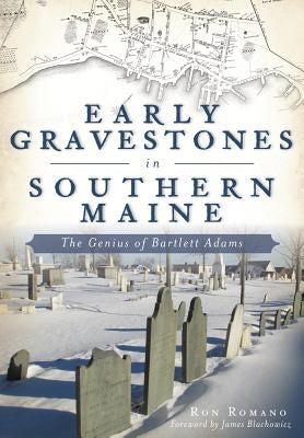 Early Gravestones in Southern Maine: The Genius of Bartlett Adams by Romano, Ron