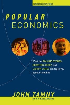 Popular Economics: What the Rolling Stones, Downton Abbey, and Lebron James Can Teach You about Economics by Tamny, John