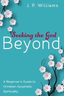 Seeking the God Beyond: A Beginner's Guide to Christian Apophatic Spirituality by Williams, J. P.