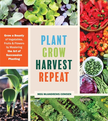 Plant Grow Harvest Repeat: Grow a Bounty of Vegetables, Fruits, and Flowers by Mastering the Art of Succession Planting by Cowden, Meg McAndrews