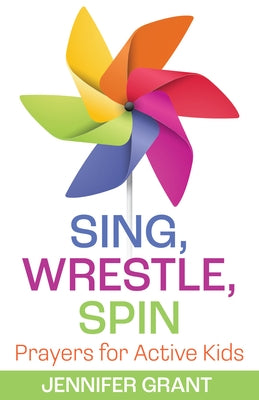 Sing, Wrestle, Spin: Prayers for Active Kids by Grant, Jennifer