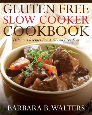 Gluten Free Slow Cooker Cookbook: Delicious Recipes For A Gluten Free Diet by Walters, Barbara B.