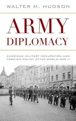 Army Diplomacy: American Military Occupation and Foreign Policy After World War II by Hudson, Walter M.