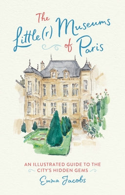 The Little(r) Museums of Paris: An Illustrated Guide to the City's Hidden Gems by Jacobs, Emma