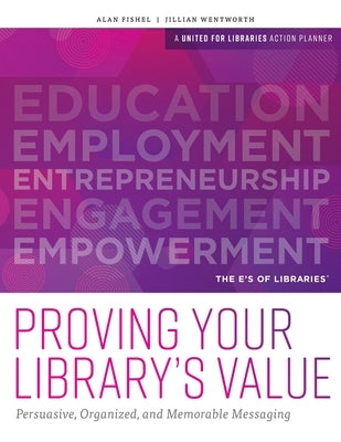 Proving Your Library's Value: Persuasive, Organized, and Memorable Messaging by Fishel, Alan