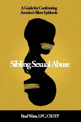 Sibling Sexual Abuse: A Guide for Confronting America's Silent Epidemic by Watts, Brad