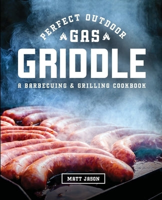 Perfect Outdoor Gas Griddle: A Barbecuing and Grilling Cookbook by Jason, Matt
