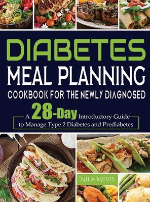 Diabetes Meal Planning Cookbook for the Newly Diagnosed: A 28-Day Introductory Guide to Manage Type 2 Diabetes and Prediabetes by Mevis, Nila