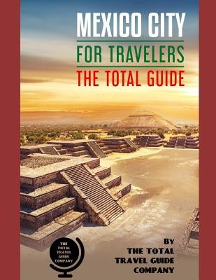 MEXICO CITY FOR TRAVELERS. The total guide: The comprehensive traveling guide for all your traveling needs. By THE TOTAL TRAVEL GUIDE COMPANY by Guide Company, The Total Travel