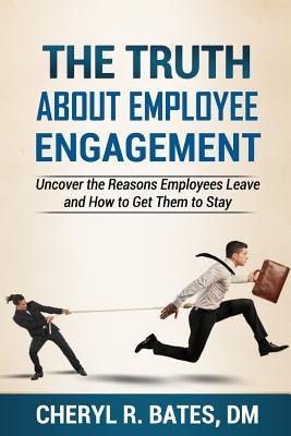 The TRUTH about Employee Engagement: Uncover the Reasons Employees Leave and How to Get Them to Stay by Bates, Cheryl R.