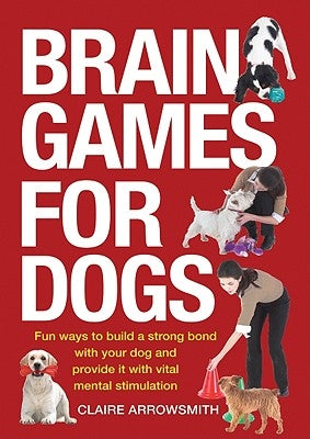Brain Games for Dogs: Fun Ways to Build a Strong Bond with Your Dog and Provide It with Vital Mental Stimulation by Arrowsmith, Claire