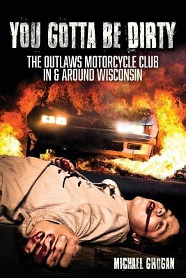 You Gotta Be Dirty: The Outlaws Motorcycle Club In & Around Wisconsin by Grogan, Michael