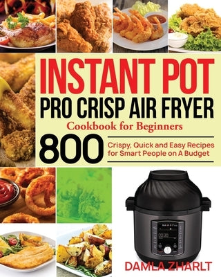 Instant Pot Pro Crisp Air Fryer Cookbook for Beginners: 800 Crispy, Quick and Easy Recipes for Smart People on A Budget by Zharlt, Damla