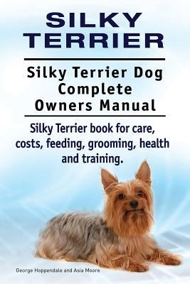 Silky Terrier. Silky Terrier Dog Complete Owners Manual. Silky Terrier book for care, costs, feeding, grooming, health and training. by Moore, Asia