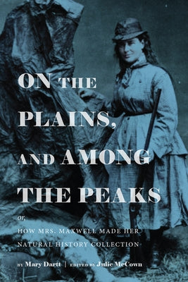 On the Plains, and Among the Peaks: Or, How Mrs. Maxwell Made Her Natural History Collection: By Mary Dartt by McCown, Julie