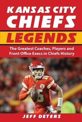 Kansas City Chiefs Legends: The Greatest Coaches, Players and Front Office Execs in Chiefs History by Deters, Jeff