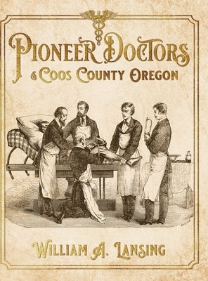 Pioneer Doctors of Coos County Oregon by Lansing, William A.