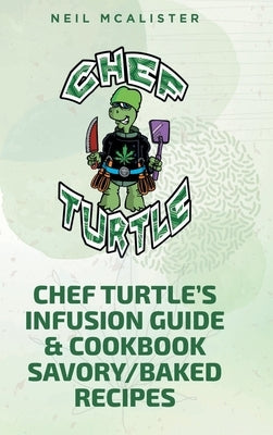 Chef Turtle's Infusion Guide & Cookbook Savory-Baked Recipes by McAlister, Neil