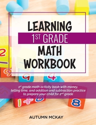 Learning 1st Grade Math Workbook: 1st grade math activity book with money, telling time, and addition and subtraction practice to prepare your child f by McKay, Autumn