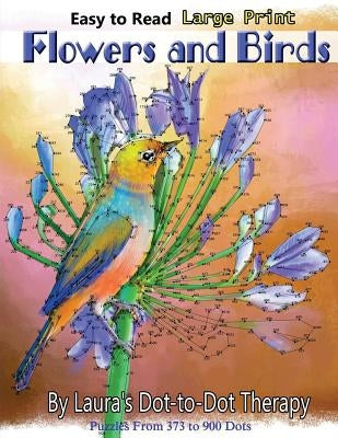 Easy to Read Large Print Flowers and Birds: Puzzles From 373 to 900 Dots by Laura's Dot to Dot Therapy