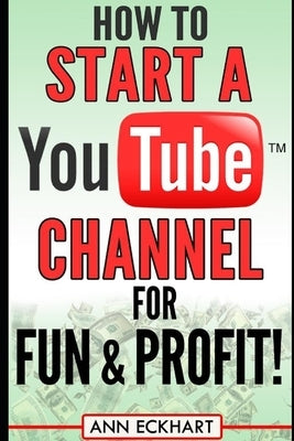 How to Start a YouTube Channel for Fun & Profit by Eckhart, Ann