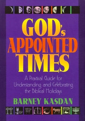 God's Appointed Times: A Practical Guide for Understanding and Celebrating the Biblical Holy Days by Kasdan, Barney
