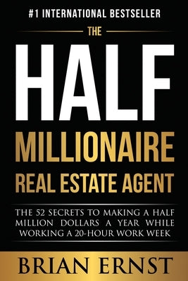 The Half Millionaire Real Estate Agent: The 52 Secrets to Making a Half Million Dollars a Year While Working a 20-Hour Work Week by Ernst, Brian