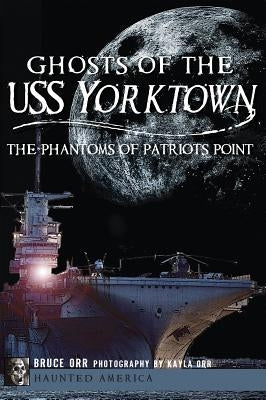 Ghosts of the USS Yorktown: The Phantoms of Patriots Point by Orr, Bruce