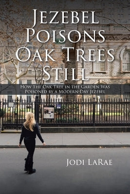 Jezebel Poisons Oak Trees Still: How the Oak Tree in the Garden Was Poisoned by a Modern-Day Jezebel by Larae, Jodi