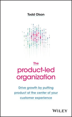 The Product-Led Organization: Drive Growth by Putting Product at the Center of Your Customer Experience by Olson, Todd