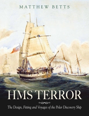 HMS Terror: The Design, Fitting and Voyages of a Polar Discovery Ship by Betts, Matthew