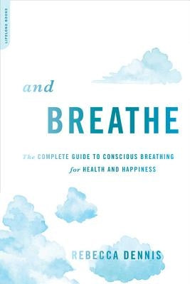 And Breathe: The Complete Guide to Conscious Breathing for Health and Happiness by Dennis, Rebecca