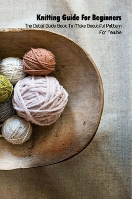 Knitting Guide For Beginners: The Detail Guide Book To Make Beautiful Pattern For Newbie: Begin to Knit by Cooper, Louis