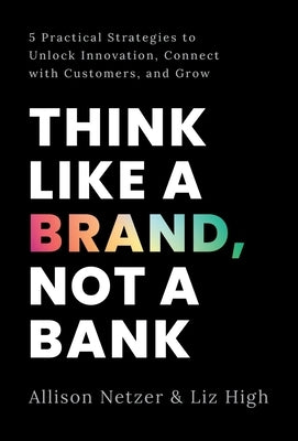 Think like a Brand, Not a Bank: 5 Practical Strategies to Unlock Innovation, Connect with Customers, and Grow by Netzer, Allison