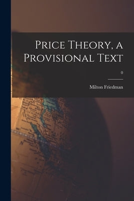 Price Theory, a Provisional Text; 0 by Friedman, Milton 1912-2006