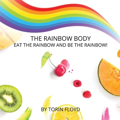 The Rainbow Body: Eat the Rainbow and Be the Rainbow! by Floyd, Torin