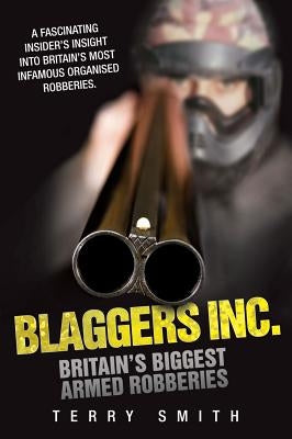 Blaggers Inc: Britain's Biggest Armed Robberies by Smith, Terry