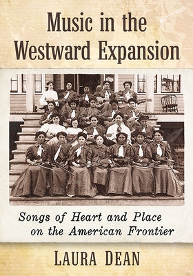 Music in the Westward Expansion: Songs of Heart and Place on the American Frontier by Dean, Laura