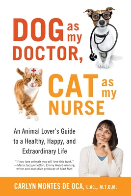 Dog as My Doctor, Cat as My Nurse: An Animal Lover's Guide to a Healthy, Happy, and Extraordinary Life by Montes De Oca, Carlyn