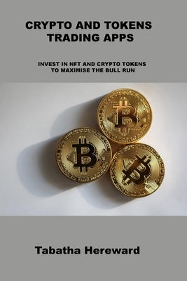 Crypto and Tokens Trading Apps: Invest in Nft and Crypto Tokens to Maximise the Bull Run by Hereward, Tabatha