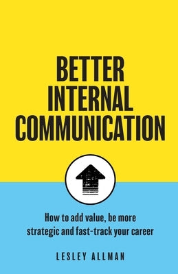 Better Internal Communication: How to add value, be strategic and fast track your career by Allman, Lesley