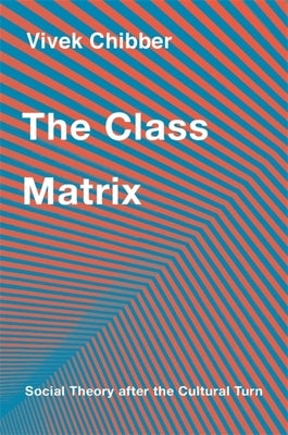 The Class Matrix: Social Theory After the Cultural Turn by Chibber, Vivek