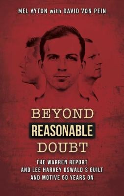 Beyond Reasonable Doubt: The Warren Report and Lee Harvey Oswald's Guilt and Motive 50 Years on by Ayton, Mel