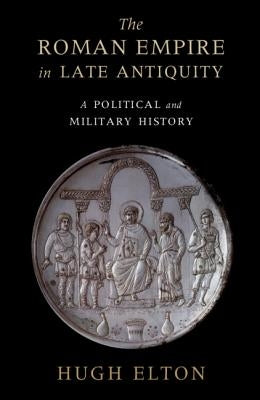 The Roman Empire in Late Antiquity: A Political and Military History by Elton, Hugh