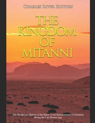 The Kingdom of Mitanni: The Mysterious History of the Short-Lived Mesopotamian Civilization during the Late Bronze Age by Charles River Editors