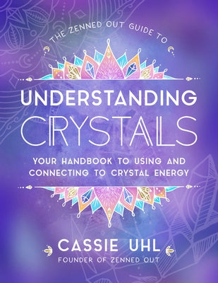 The Zenned Out Guide to Understanding Crystals: Your Handbook to Using and Connecting to Crystal Energy by Uhl, Cassie