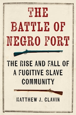 The Battle of Negro Fort: The Rise And Fall Of A Fugitive Slave Community by Clavin, Matthew J.