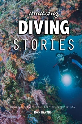 Amazing Diving Stories: Incredible Tales from Deep Beneath the Sea by Bantin, John